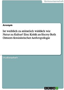 Ist weiblich zu männlich wirklich wie Natur zu Kultur? Eine Kritik an Sherry Beth Ortners feministischer Anthropologie