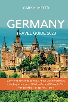 Germany Travel Guide 2023: Everything You Need to Know About Visiting Germany, including When to Go, What to Do, and Where to Stay with Essential Tips for First Timers