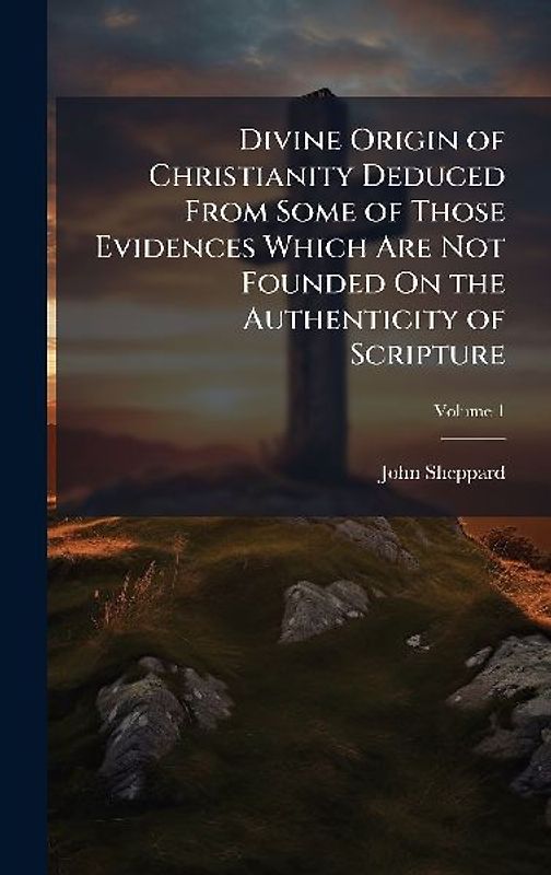 Divine Origin of Christianity Deduced From Some of Those Evidences Which Are Not Founded On the Authenticity of Scripture