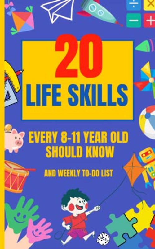 Life Skills Every 8-11 Year Old Should Know: Strategies for Mastering Cooking, Cleaning, Making Friends, Coping with Emergencies, Achieving Goals, ... and All Aspects of Life in Between.