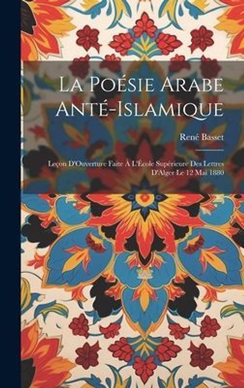 La Poésie Arabe Anté-Islamique: Leçon D'Ouverture Faite À L'École Supérieure Des Lettres D'Alger Le 12 Mai 1880