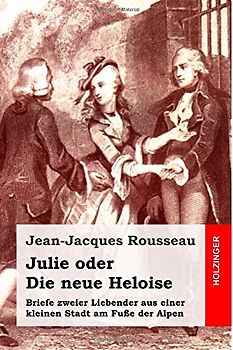 Julie oder Die neue Heloise: Briefe zweier Liebender aus einer kleinen Stadt am Fuße der Alpen