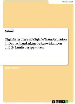 Digitalisierung und digitale Transformation in Deutschland. Aktuelle Auswirkungen und Zukunftsperspektiven