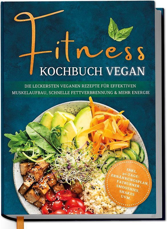 Fitness Kochbuch vegan: Die leckersten veganen Rezepte für effektiven Muskelaufbau, schnelle Fettverbrennung und mehr Energie - inkl. 30-Tage-Ernährungsplan, Fatburner-Smoothies, Shakes uvm.