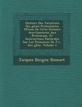 Histoire Des Variations Des Glises Protestantes D Fense de Cette Histoire Avertissemens Aux Protestans, Et Instructions Pastorales Sur Les Promesses D