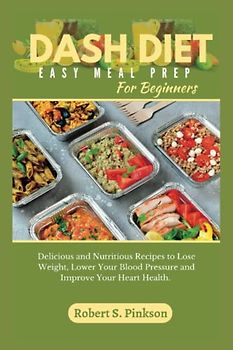 DASH DIET EASY MEAL PREP FOR BEGINNERS: Delicious and Nutritious Recipes to Lose Weight, Lower Your Blood Pressure, and Improve Your Heart Health