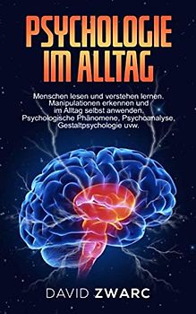 Psychologie im Alltag: Menschen lesen und verstehen lernen. Manipulationen erkennen und im Alltag selbst anwenden. Psychologische Phänomene, Psychoanalyse, Gestaltpsychologie uvw.