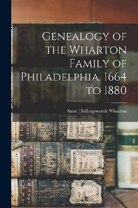 Genealogy of the Wharton Family of Philadelphia. 1664 to 1880