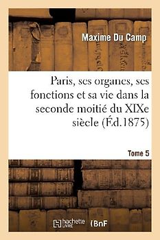 Paris, Ses Organes, Ses Fonctions Et Sa Vie Dans La Seconde Moitié Du XIXe Siècle. T. 5