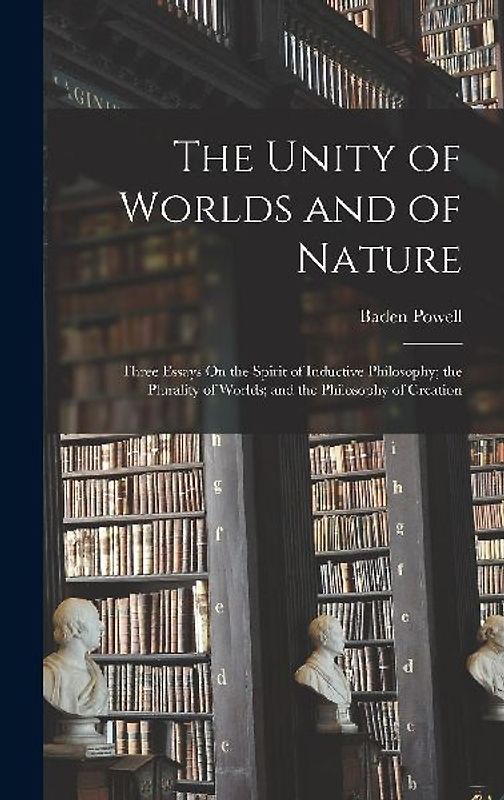 The Unity of Worlds and of Nature: Three Essays On the Spirit of Inductive Philosophy; the Plurality of Worlds; and the Philosophy of Creation
