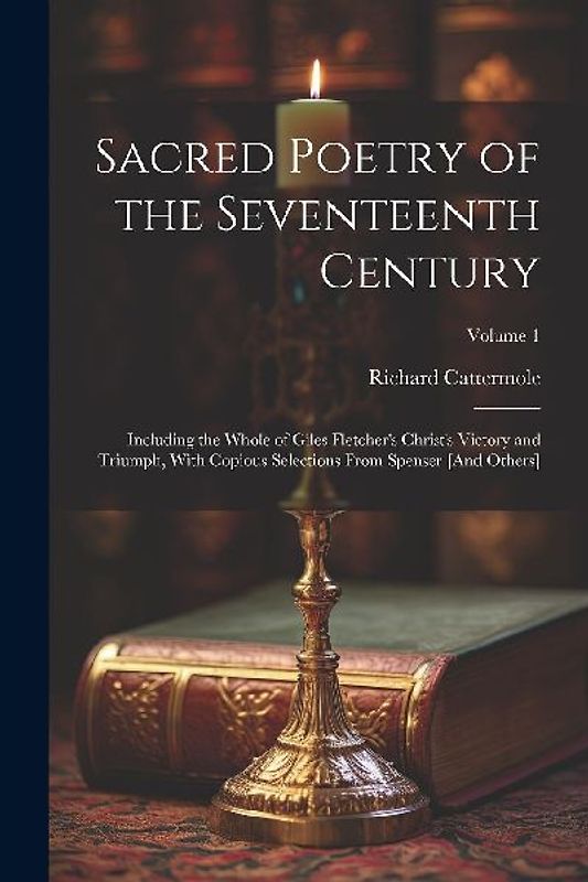 Sacred Poetry of the Seventeenth Century: Including the Whole of Giles Fletcher's Christ's Victory and Triumph, With Copious Selections From Spenser [