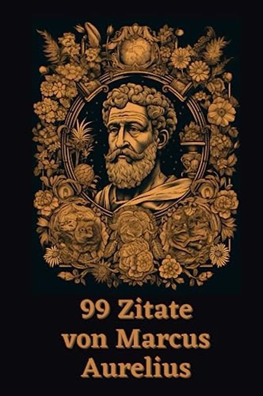 99 Zitate von Marcus Aurelius: Weisheiten des römischen Philosophenkaisers: Entdecken Sie die zeitlose Lehre eines großen Stoikermeisters