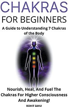 Chakras for Beginners: A Guide to Understanding 7 Chakras of the Body: Nourish, Heal, And Fuel The Chakras For Higher Consciousness And Awakening!