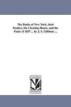 The Banks of New York, their Dealers, the Clearing-House, and the Panic of 1857 ... by J. S. Gibbons ...