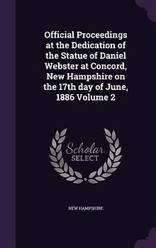 Official Proceedings at the Dedication of the Statue of Daniel Webster at Concord, New Hampshire on the 17th day of June, 1886 Volume 2