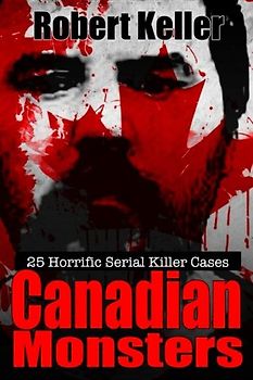 True Crime: Canadian Monsters: 25 Horrific Canadian Serial Killers