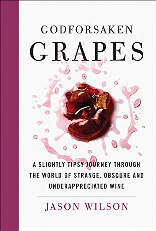Godforsaken Grapes: A Slightly Tipsy Journey Through the World of Strange, Obscure, and Underappreciated Wines
