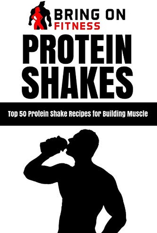 Protein Shakes: Top 50 Protein Shake Recipes for Building Muscle (Bring On Fitness, Band 1)