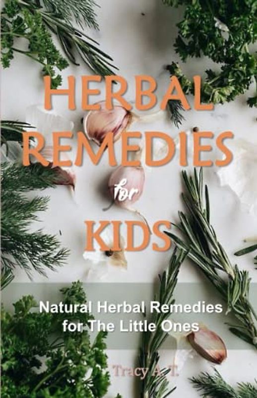 HERBAL REMEDIES FOR KIDS: Natural Herbal Remedies for The Little Ones with Allergies, Cold, Cough, Anxiety and More