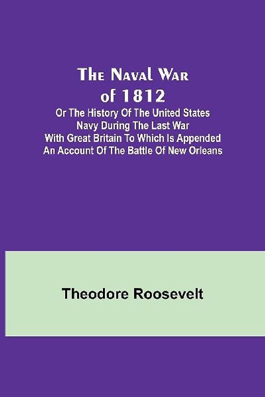 The Naval War of 1812 ; Or the History of the United States Navy during the Last War with Great Britain to Which Is Appended an Account of the Battle of New Orleans