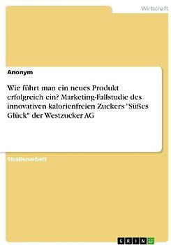 Wie führt man ein neues Produkt erfolgreich ein? Marketing-Fallstudie des innovativen kalorienfreien Zuckers "Süßes Glück" der Westzucker AG