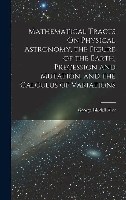 Mathematical Tracts On Physical Astronomy, the Figure of the Earth, Precession and Mutation, and the Calculus of Variations
