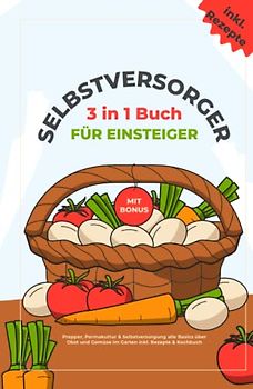 Selbstversorger für Einsteiger: Das 3 in 1 Buch: Prepper, Permakultur & Selbstversorgung alle Basics über Obst und Gemüse im Garten inkl. Rezepte & Kochbuch