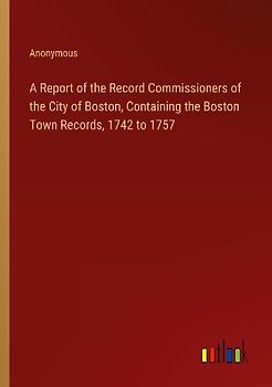 A Report of the Record Commissioners of the City of Boston, Containing the Boston Town Records, 1742 to 1757