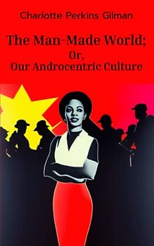 The Man-Made World; Or, Our Androcentric Culture: (Annotated)