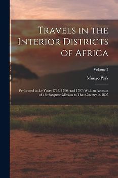 Travels in the Interior Districts of Africa: Performed in the Years 1795, 1796, and 1797: With an Account of a Subsequent Mission to That Country in 1