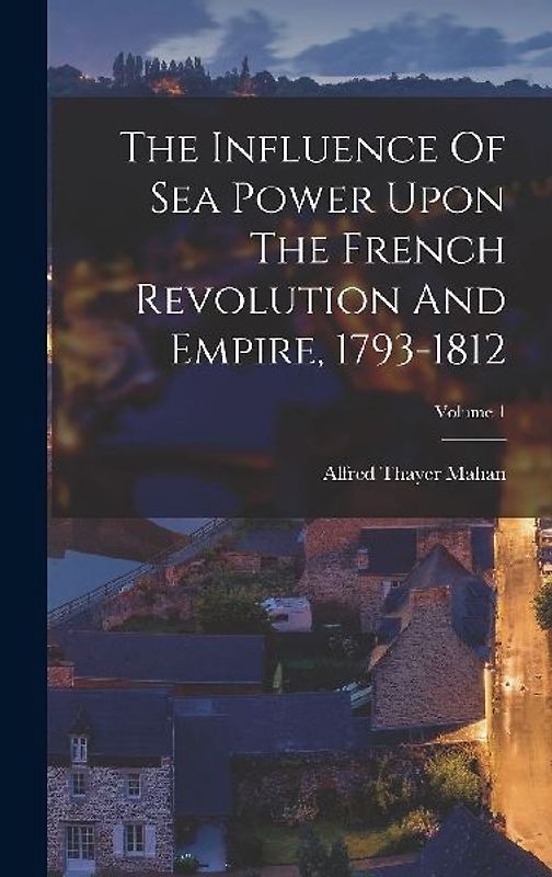 The Influence Of Sea Power Upon The French Revolution And Empire, 1793-1812; Volume 1