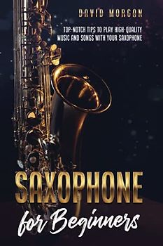 Saxophone for Beginners: Top-Notch Tips to Play High-Quality Music and Songs with Your Saxophone