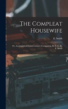 The Compleat Housewife: Or, Accomplished Gentlewoman's Companion, By E- S-. By E. Smith