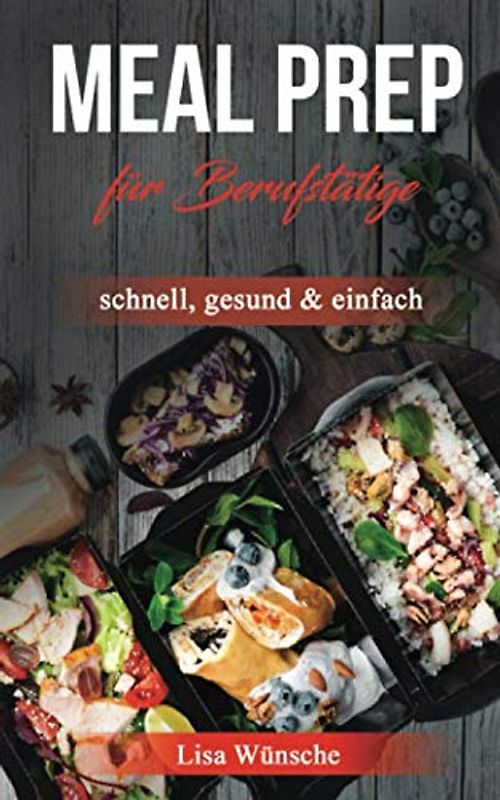 Meal Prep für Berufstätige: schnell, gesund & einfach; Riesige Zeitersparniss und trozdem leckere Gerichte für unterwegs!