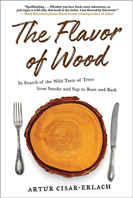 The Flavor of Wood: In Search of the Wild Taste of Trees from Smoke and Sap to Root and Bark