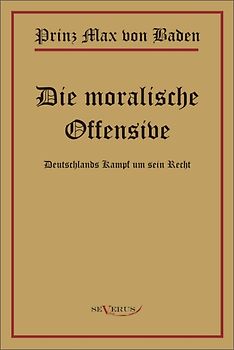 Prinz Max von Baden. Die moralische Offensive. Deutschlands Kampf um sein Recht