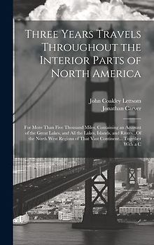 Three Years Travels Throughout the Interior Parts of North America: For More Than Five Thousand Miles, Containing an Account of the Great Lakes, and A