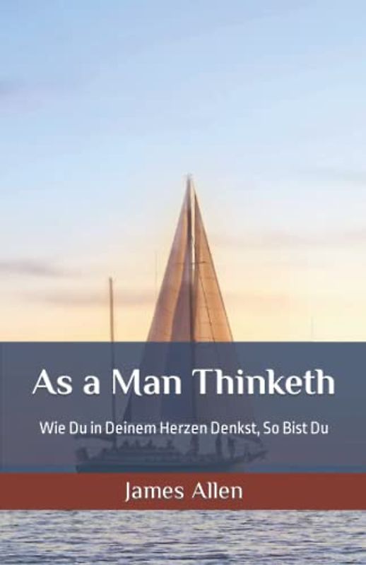 As a Man Thinketh: Wie Du in Deinem Herzen Denkst, So Bist Du