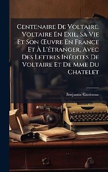 Centenaire De Voltaire. Voltaire En Exil, Sa Vie Et Son Å'uvre En France Et Ã L'Ã(c)tranger, Avec Des Lettres InÃ(c)dites De Voltaire Et De Mme Du Chatelet