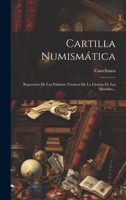 Cartilla Numismática: Repertorio De Las Palabras Técnicas De La Ciencia De Las Medallas...