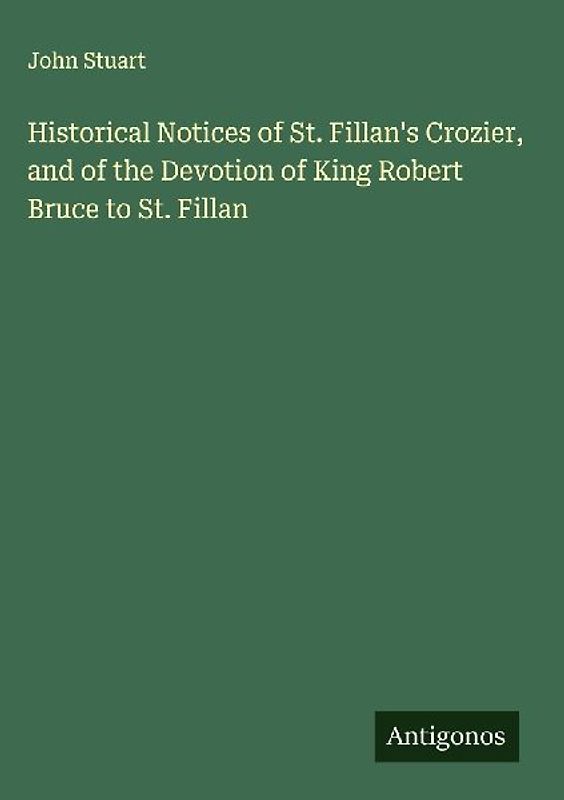 Historical Notices of St. Fillan's Crozier, and of the Devotion of King Robert Bruce to St. Fillan