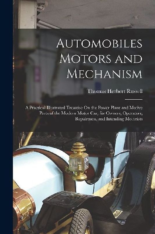 Automobiles Motors and Mechanism: A Practical Illustrated Treastise On the Power Plant and Motive Parts of the Modern Motor Car, for Owners, Operators