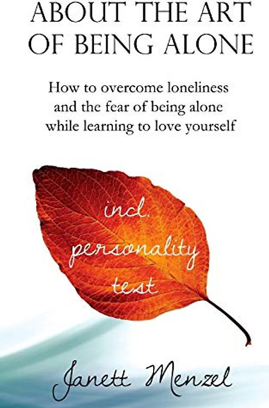 About the Art of Being Alone: How to overcome loneliness and the fear of being alone while learning to love yourself