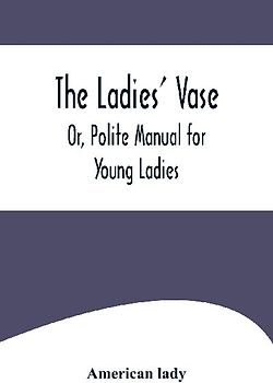 The Ladies' Vase; Or, Polite Manual for Young Ladies