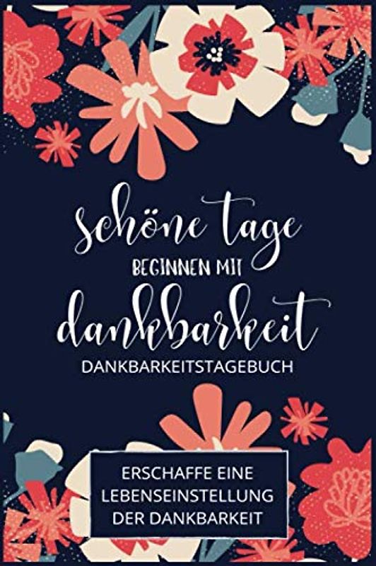 Schöne Tage beginnen mit Dankbarkeit – Dankbarkeitstagebuch: Ein 52-Wochen Tagebuch für Erwachsene zur Schaffung der Haltung der Dankbarkeit und Achtsamkeit