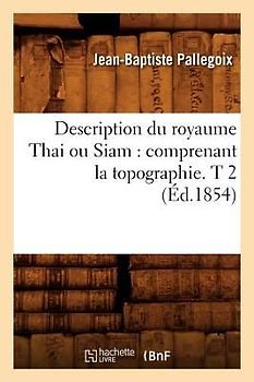 Description Du Royaume Thai Ou Siam: Comprenant La Topographie. T 2 (Éd.1854)
