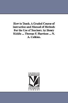 How to Teach. A Graded Course of instruction and Manual of Methods For the Use of Teachers. by Henry Kiddle ... Thomas F. Harrison ... N. A. Calkins.