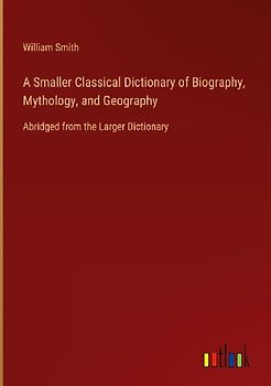 A Smaller Classical Dictionary of Biography, Mythology, and Geography
