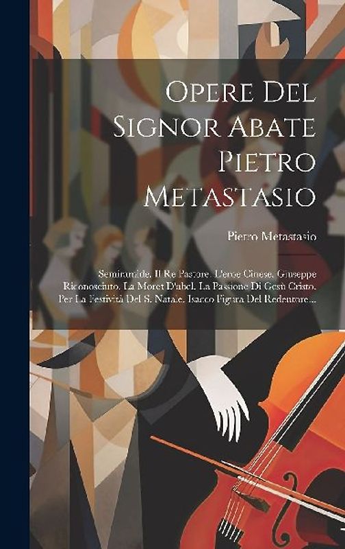 Opere Del Signor Abate Pietro Metastasio: Semiramide. Il Re Pastore. L'eroe Cinese. Giuseppe Riconosciuto. La Moret D'abel. La Passione Di Gesù Cristo