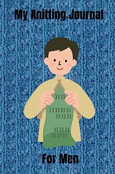 My Knitting Journal For Men: Keep Track Of Your Knitting Projects. 120 Pages in Total, 6”x9”. Glossy Cover. Will Help You Follow Your Projects Easily. 39 Knitting Projects Total (3 pages per project)